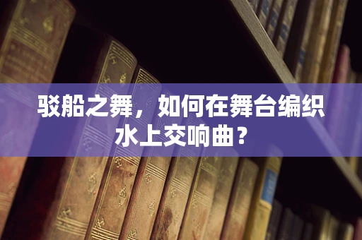 驳船之舞，如何在舞台编织水上交响曲？