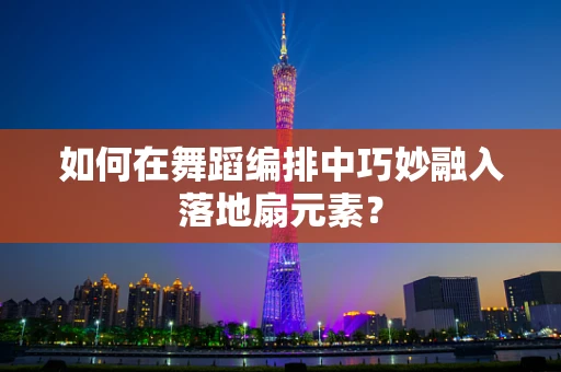 如何在舞蹈编排中巧妙融入落地扇元素？