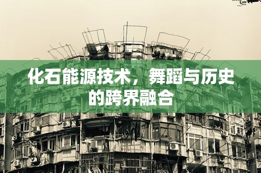 化石能源技术，舞蹈与历史的跨界融合