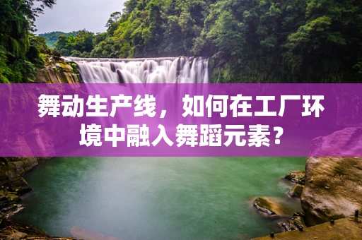 舞动生产线，如何在工厂环境中融入舞蹈元素？