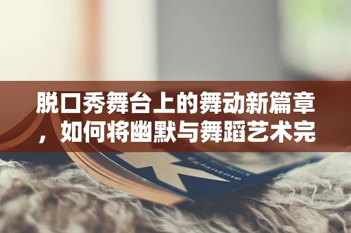 脱口秀舞台上的舞动新篇章，如何将幽默与舞蹈艺术完美融合？