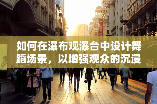 如何在瀑布观瀑台中设计舞蹈场景，以增强观众的沉浸感？