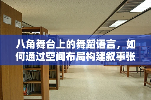 八角舞台上的舞蹈语言，如何通过空间布局构建叙事张力？