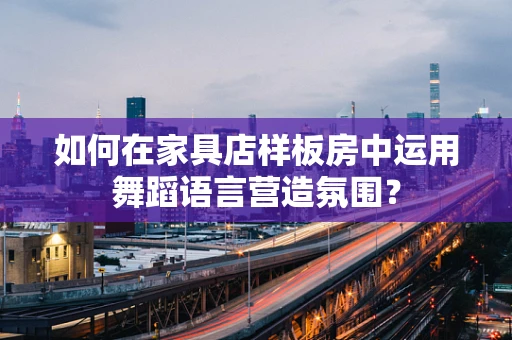 如何在家具店样板房中运用舞蹈语言营造氛围？