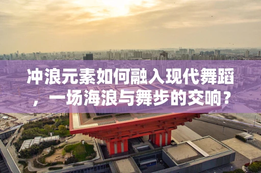 冲浪元素如何融入现代舞蹈，一场海浪与舞步的交响？