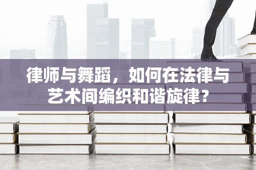 律师与舞蹈，如何在法律与艺术间编织和谐旋律？