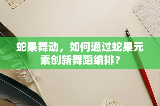 蛇果舞动，如何通过蛇果元素创新舞蹈编排？