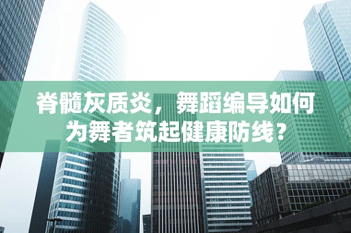 脊髓灰质炎，舞蹈编导如何为舞者筑起健康防线？