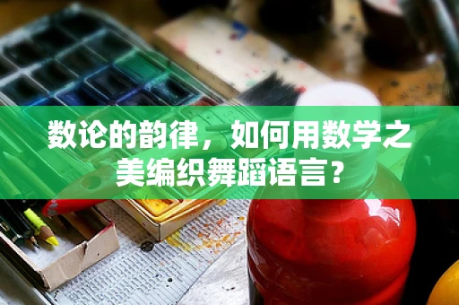 数论的韵律，如何用数学之美编织舞蹈语言？