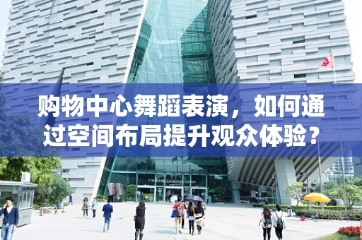 购物中心舞蹈表演，如何通过空间布局提升观众体验？