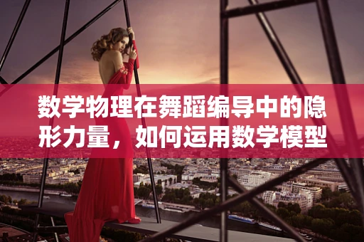 数学物理在舞蹈编导中的隐形力量，如何运用数学模型优化舞蹈编排？