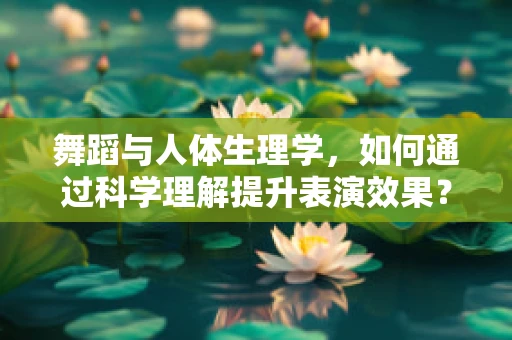 舞蹈与人体生理学，如何通过科学理解提升表演效果？