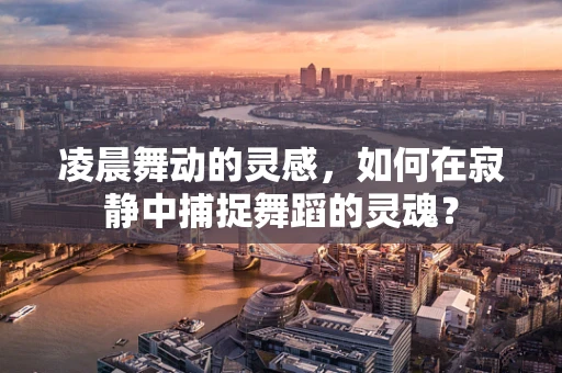凌晨舞动的灵感，如何在寂静中捕捉舞蹈的灵魂？