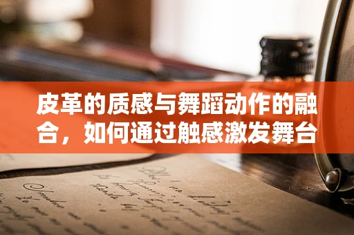 皮革的质感与舞蹈动作的融合，如何通过触感激发舞台表现力？