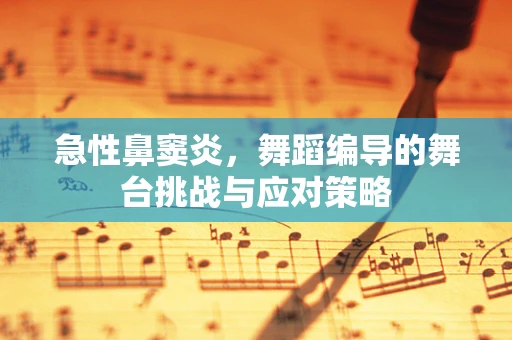 急性鼻窦炎，舞蹈编导的舞台挑战与应对策略