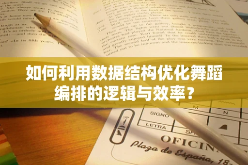 如何利用数据结构优化舞蹈编排的逻辑与效率？