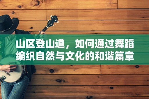 山区登山道，如何通过舞蹈编织自然与文化的和谐篇章？