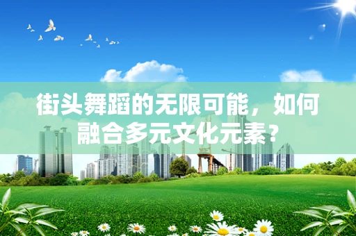 街头舞蹈的无限可能，如何融合多元文化元素？