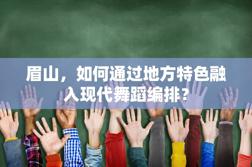眉山，如何通过地方特色融入现代舞蹈编排？