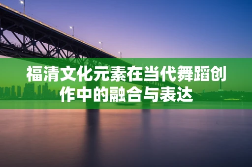 福清文化元素在当代舞蹈创作中的融合与表达