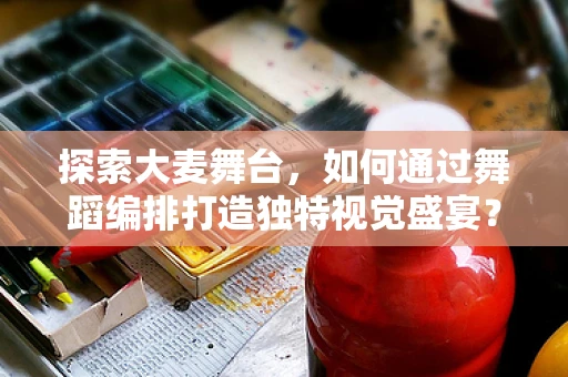 探索大麦舞台，如何通过舞蹈编排打造独特视觉盛宴？