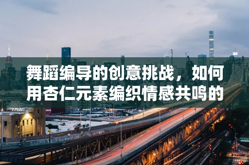 舞蹈编导的创意挑战，如何用杏仁元素编织情感共鸣的舞蹈？