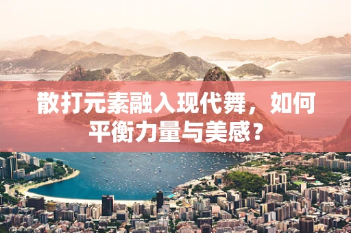 散打元素融入现代舞，如何平衡力量与美感？