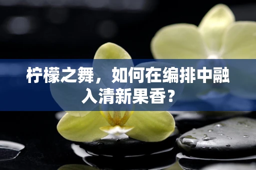 柠檬之舞，如何在编排中融入清新果香？