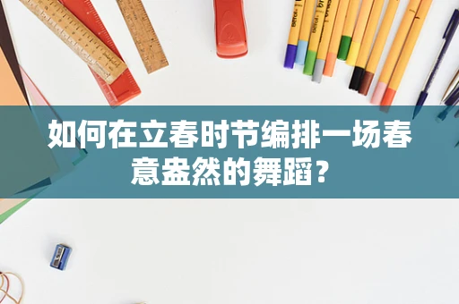 如何在立春时节编排一场春意盎然的舞蹈？