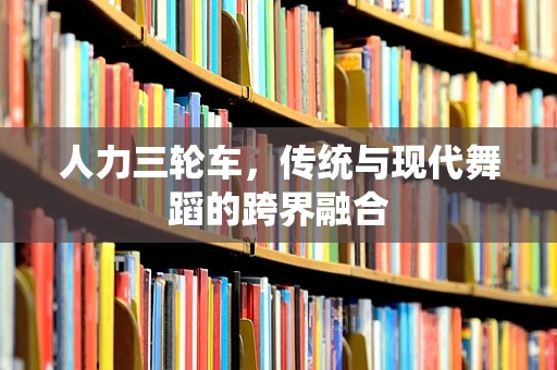 人力三轮车，传统与现代舞蹈的跨界融合