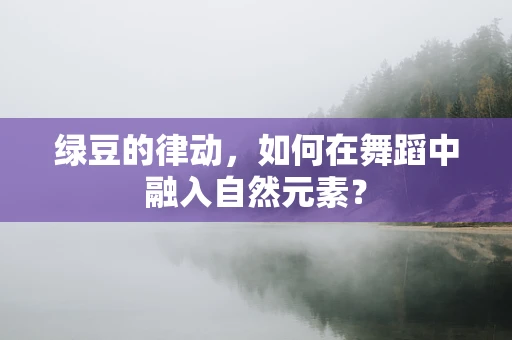 绿豆的律动，如何在舞蹈中融入自然元素？