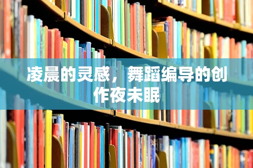 凌晨的灵感，舞蹈编导的创作夜未眠