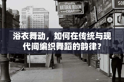 浴衣舞动，如何在传统与现代间编织舞蹈的韵律？