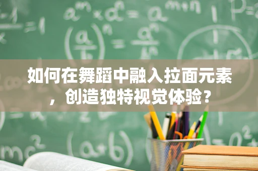 如何在舞蹈中融入拉面元素，创造独特视觉体验？