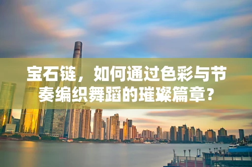 宝石链，如何通过色彩与节奏编织舞蹈的璀璨篇章？