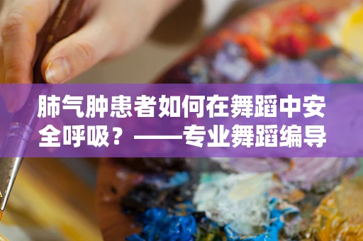 肺气肿患者如何在舞蹈中安全呼吸？——专业舞蹈编导的视角
