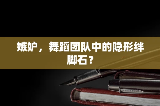 嫉妒，舞蹈团队中的隐形绊脚石？