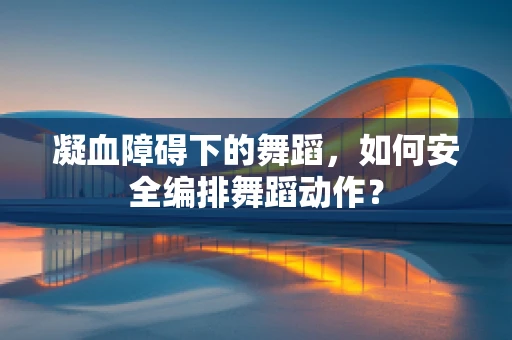 凝血障碍下的舞蹈，如何安全编排舞蹈动作？