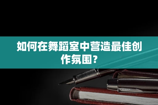 如何在舞蹈室中营造最佳创作氛围？