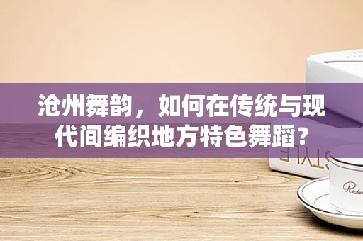 沧州舞韵，如何在传统与现代间编织地方特色舞蹈？