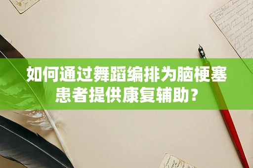 如何通过舞蹈编排为脑梗塞患者提供康复辅助？