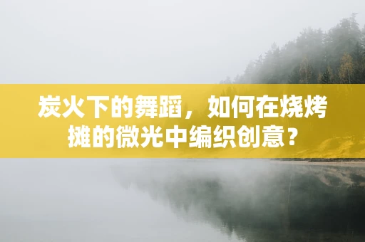 炭火下的舞蹈，如何在烧烤摊的微光中编织创意？