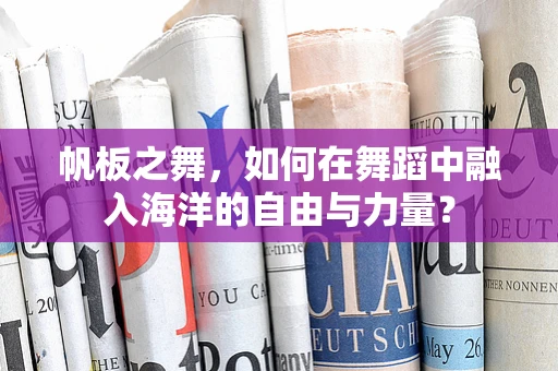 帆板之舞，如何在舞蹈中融入海洋的自由与力量？