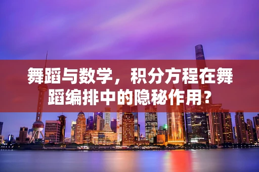 舞蹈与数学，积分方程在舞蹈编排中的隐秘作用？