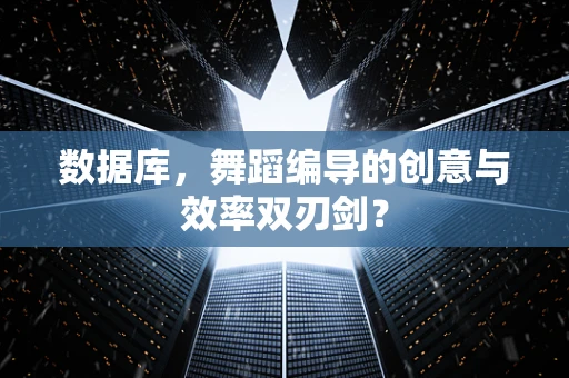 数据库，舞蹈编导的创意与效率双刃剑？