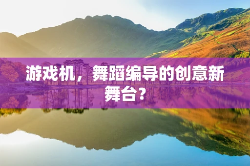游戏机，舞蹈编导的创意新舞台？