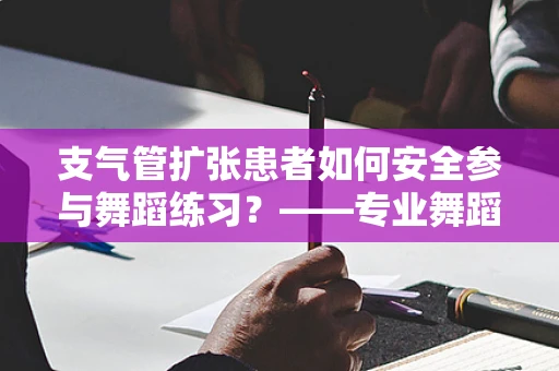 支气管扩张患者如何安全参与舞蹈练习？——专业舞蹈编导的视角