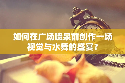 如何在广场喷泉前创作一场视觉与水舞的盛宴？