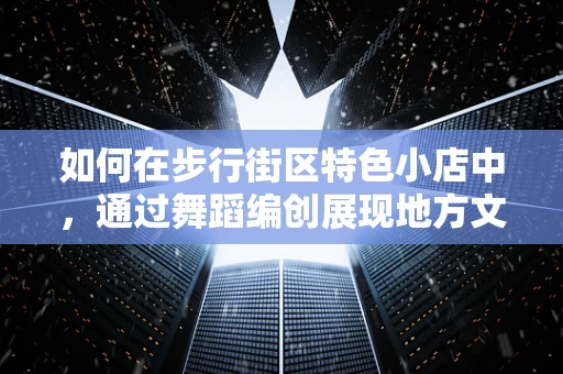 如何在步行街区特色小店中，通过舞蹈编创展现地方文化特色？
