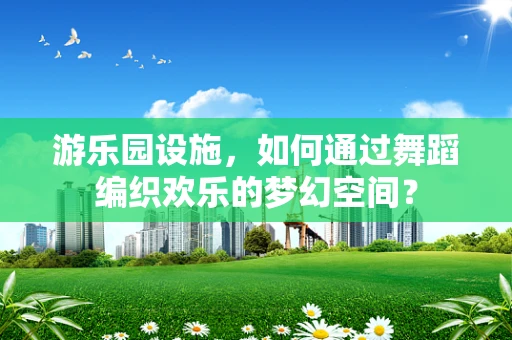 游乐园设施，如何通过舞蹈编织欢乐的梦幻空间？